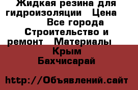 Жидкая резина для гидроизоляции › Цена ­ 180 - Все города Строительство и ремонт » Материалы   . Крым,Бахчисарай